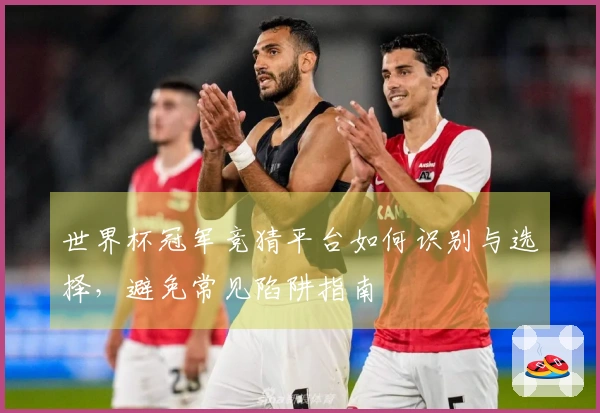 世界杯冠军竞猜平台如何识别与选择，避免常见陷阱指南