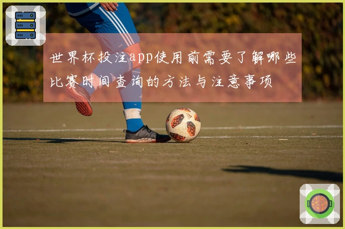 世界杯投注app使用前需要了解哪些比赛时间查询的方法与注意事项